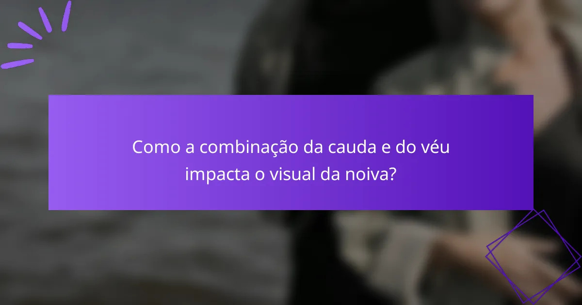 Como a combinação da cauda e do véu impacta o visual da noiva?