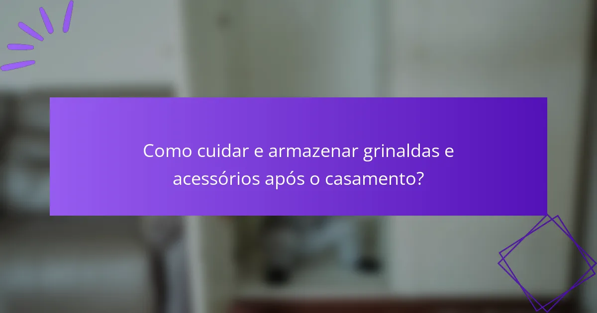 Como cuidar e armazenar grinaldas e acessórios após o casamento?