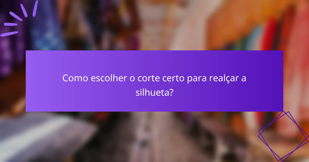 Como escolher o corte certo para realçar a silhueta?
