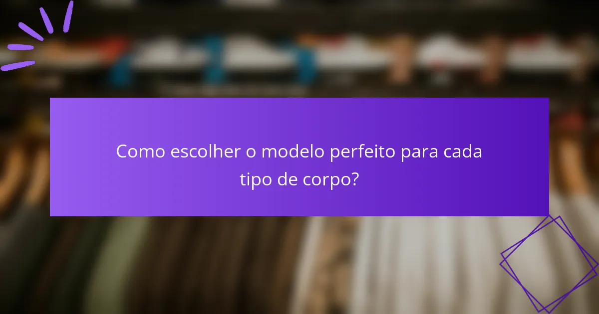 Como escolher o modelo perfeito para cada tipo de corpo?