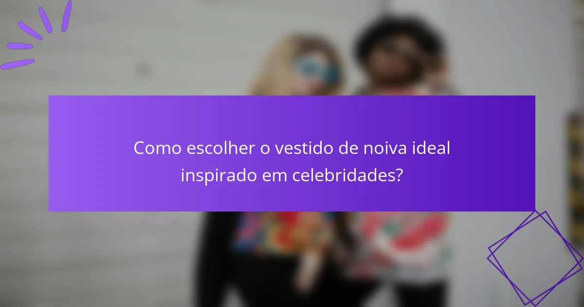 Como escolher o vestido de noiva ideal inspirado em celebridades?