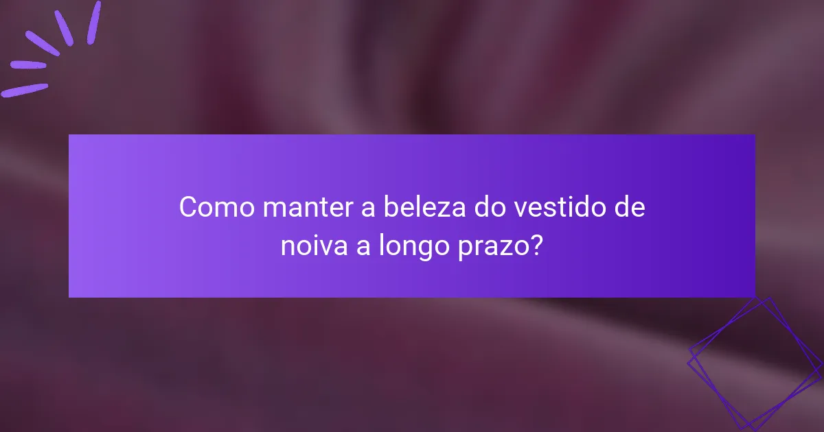 Como manter a beleza do vestido de noiva a longo prazo?