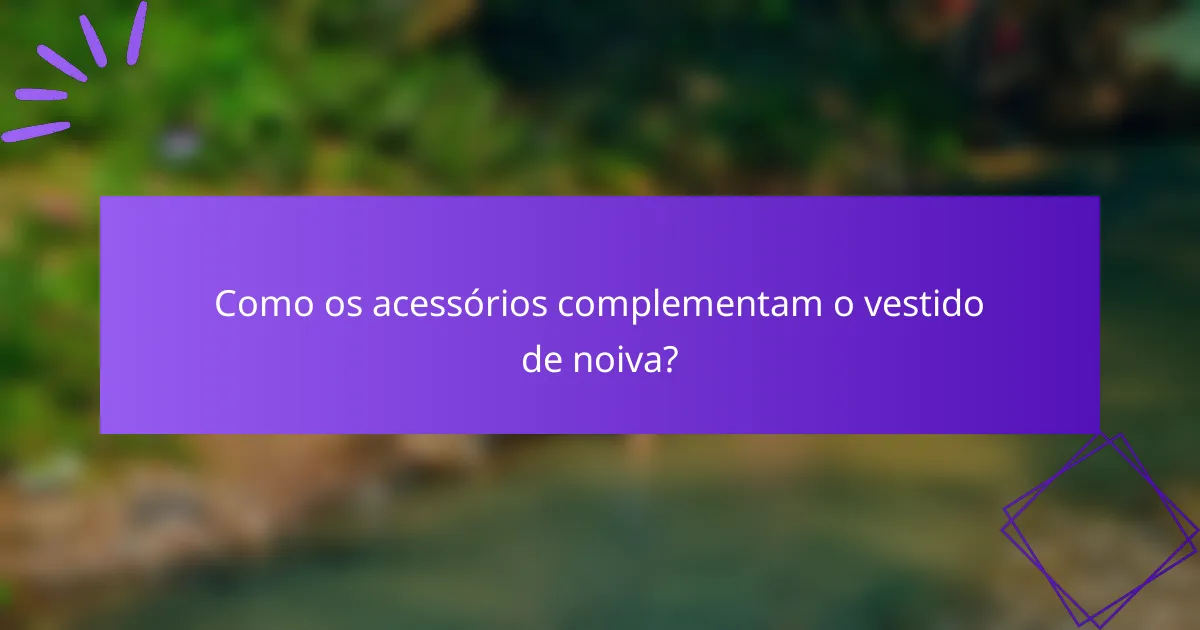 Como os acessórios complementam o vestido de noiva?