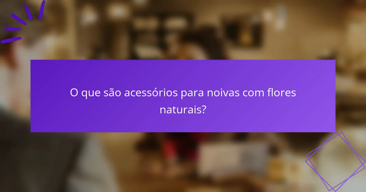 O que são acessórios para noivas com flores naturais?