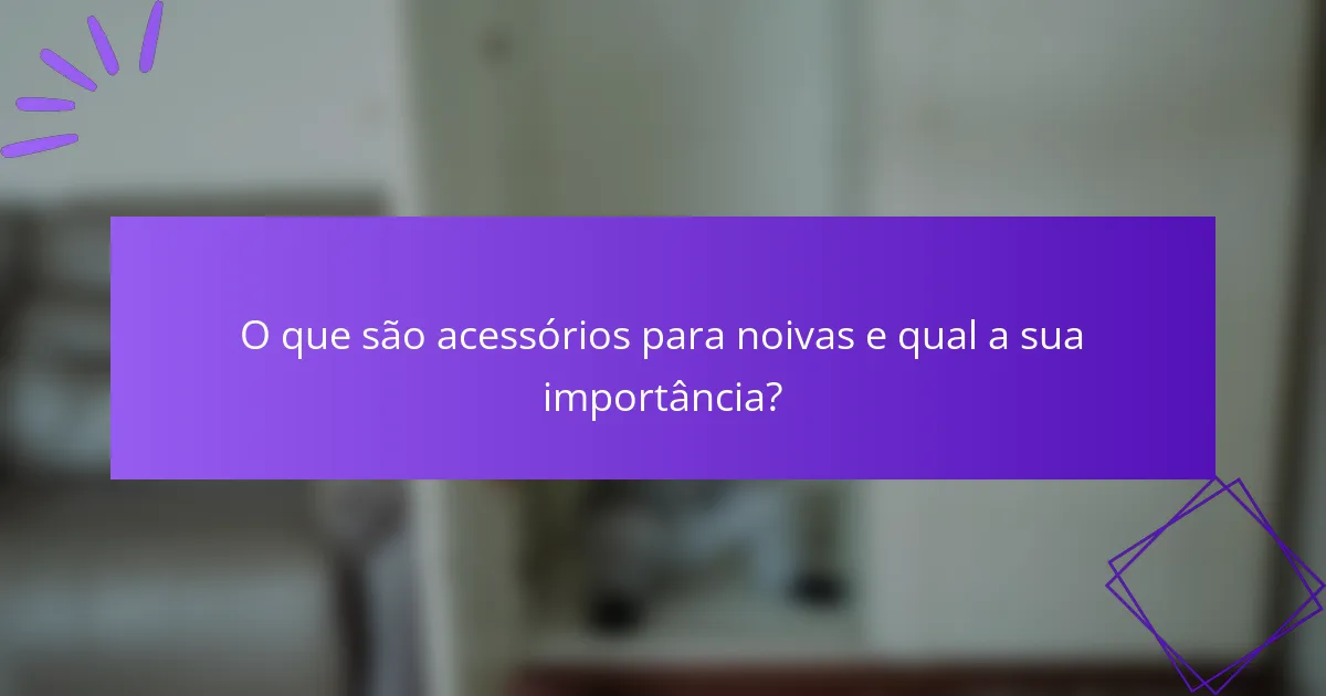O que são Acessórios para Noivas e qual a sua importância?