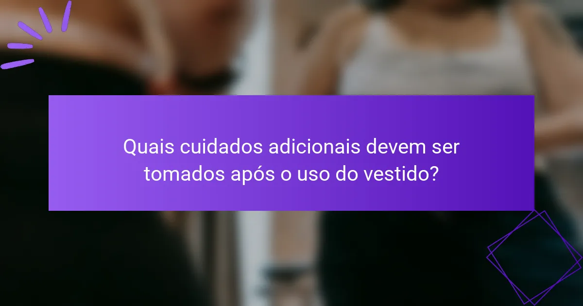 Quais cuidados adicionais devem ser tomados após o uso do vestido?