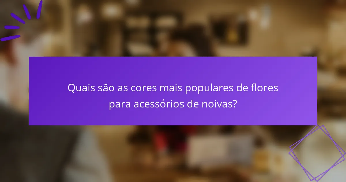 Quais são as cores mais populares de flores para acessórios de noivas?