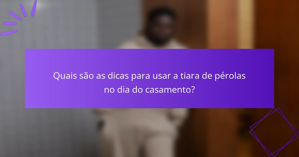 Quais são as dicas para usar a tiara de pérolas no dia do casamento?