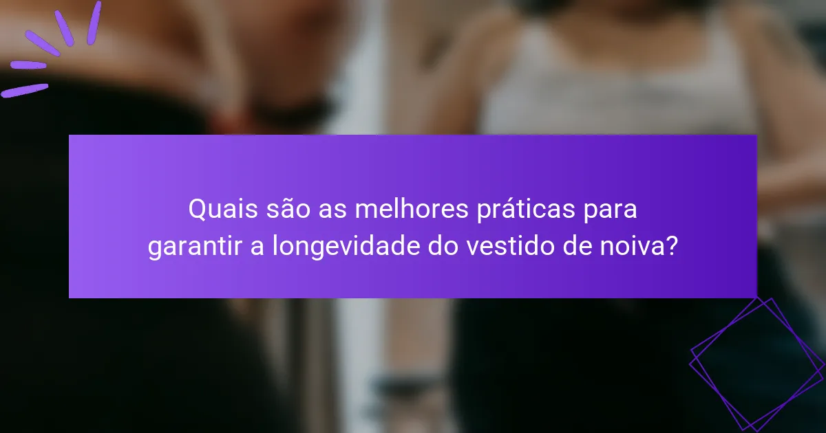 Quais são as melhores práticas para garantir a longevidade do vestido de noiva?