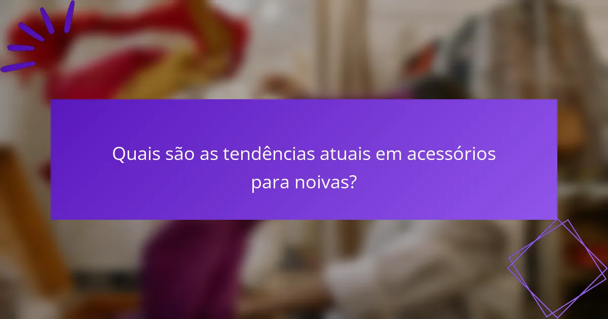 Quais são as tendências atuais em acessórios para noivas?