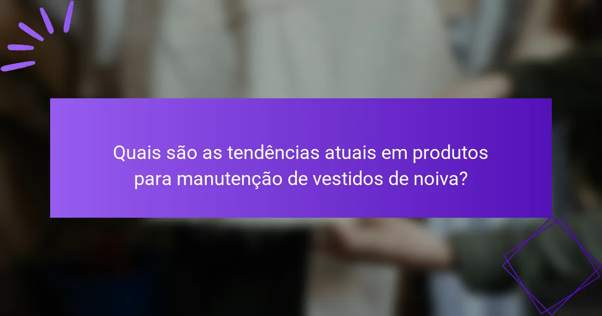 Quais são as tendências atuais em produtos para manutenção de vestidos de noiva?