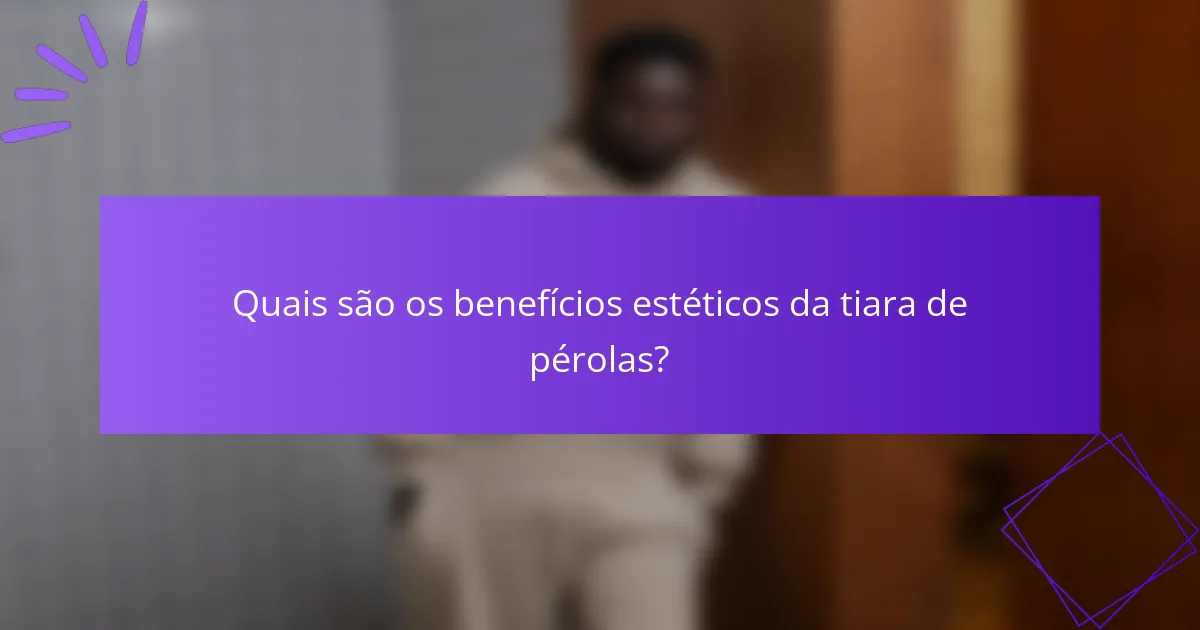 Quais são os benefícios estéticos da tiara de pérolas?