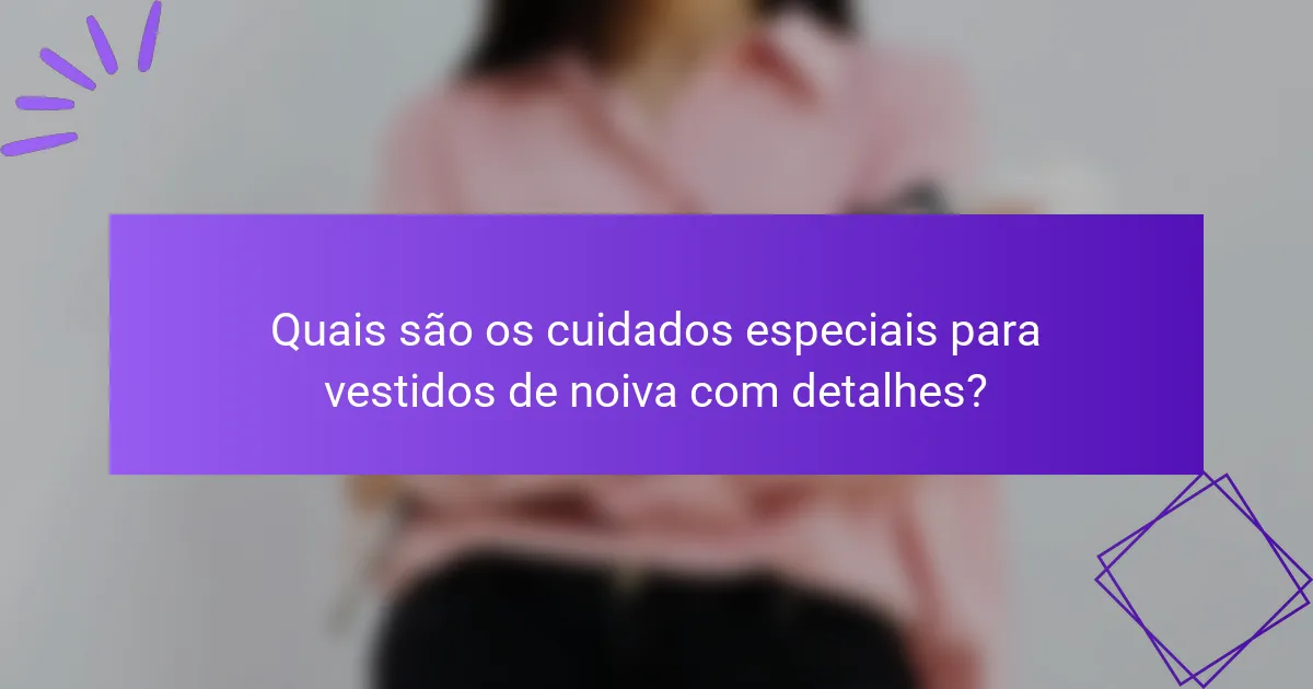 Quais são os cuidados especiais para vestidos de noiva com detalhes?