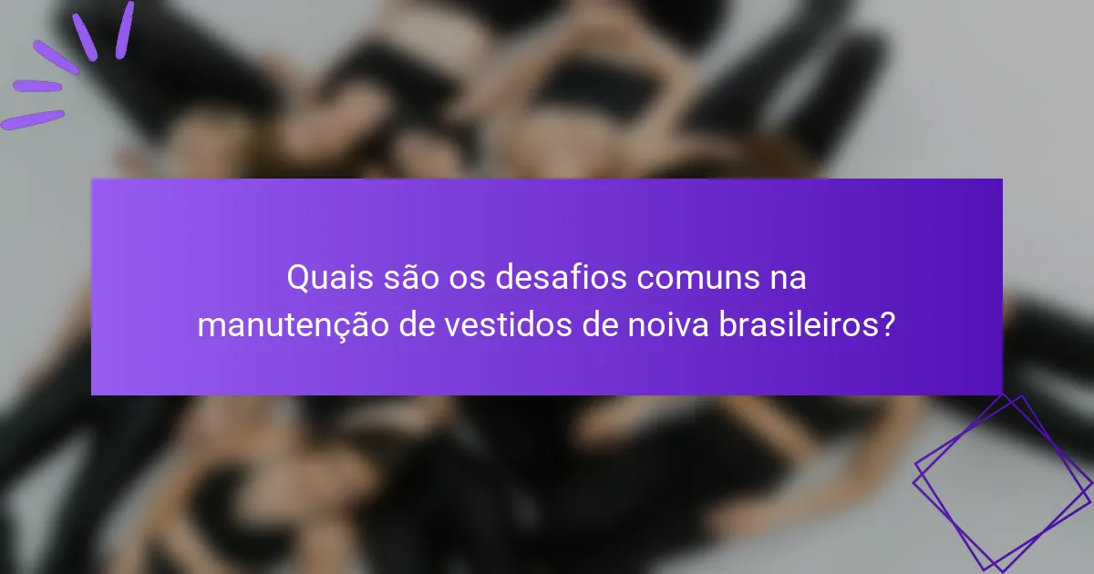 Quais são os desafios comuns na manutenção de vestidos de noiva brasileiros?