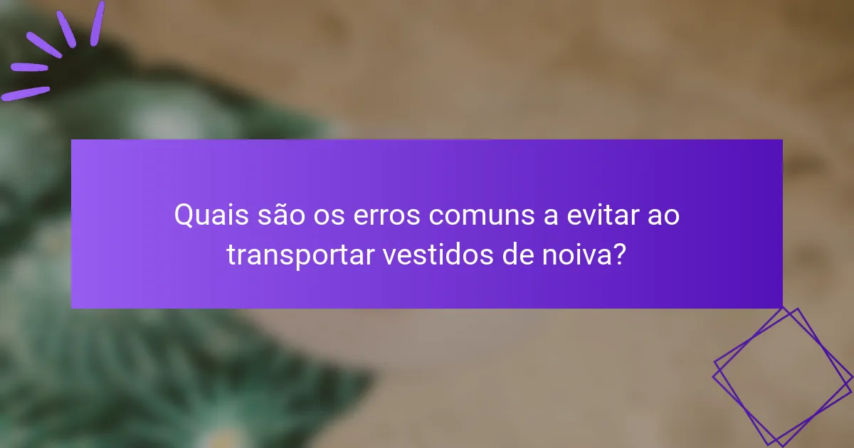 Quais são os erros comuns a evitar ao transportar vestidos de noiva?