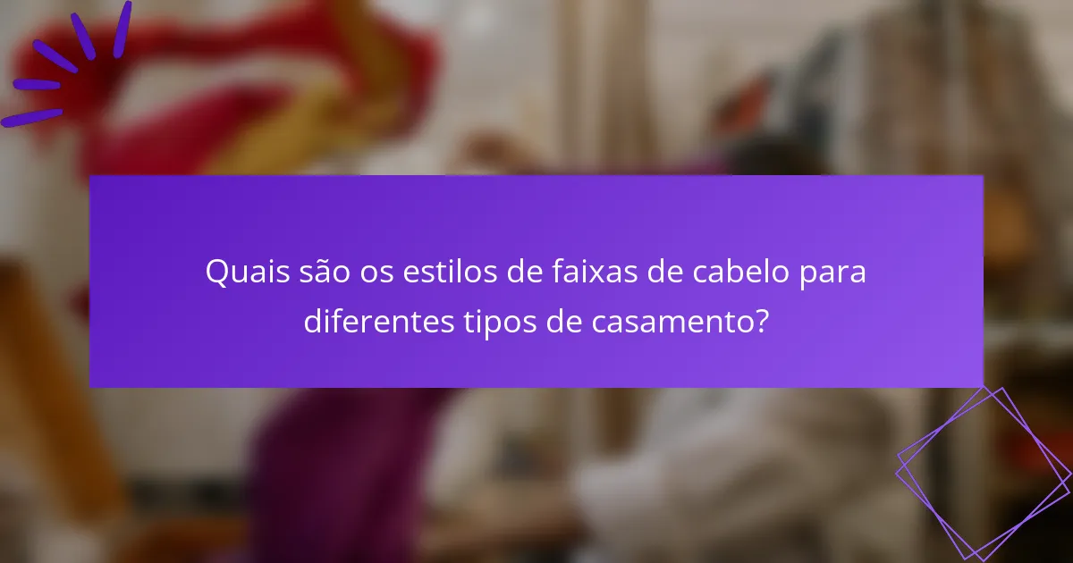 Quais são os estilos de faixas de cabelo para diferentes tipos de casamento?