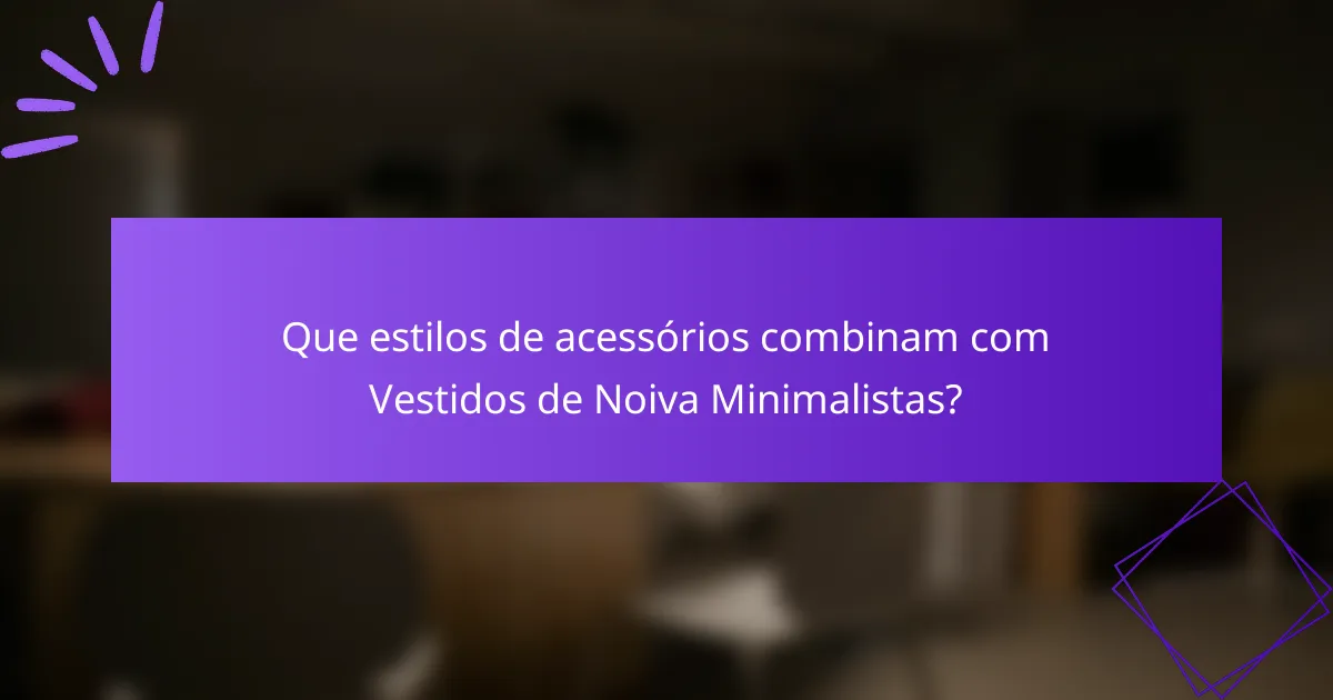 Que estilos de acessórios combinam com Vestidos de Noiva Minimalistas?